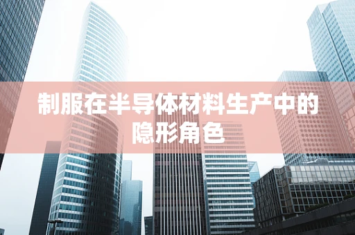 制服在半导体材料生产中的隐形角色