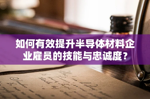 如何有效提升半导体材料企业雇员的技能与忠诚度？