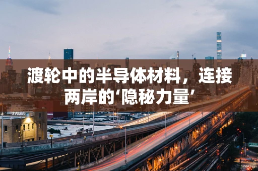 渡轮中的半导体材料，连接两岸的‘隐秘力量’