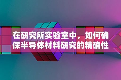 在研究所实验室中，如何确保半导体材料研究的精确性与可重复性？