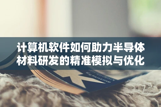 计算机软件如何助力半导体材料研发的精准模拟与优化？