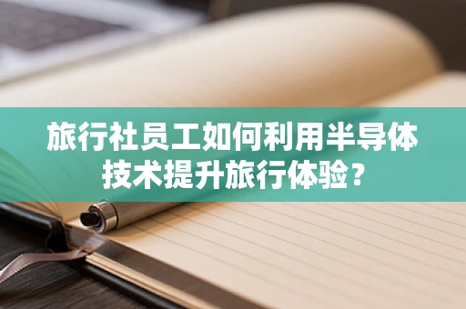 旅行社员工如何利用半导体技术提升旅行体验？