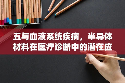 五与血液系统疾病，半导体材料在医疗诊断中的潜在应用？