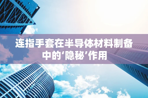 连指手套在半导体材料制备中的‘隐秘’作用