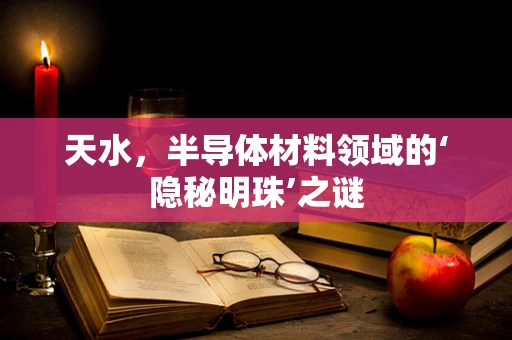 天水，半导体材料领域的‘隐秘明珠’之谜