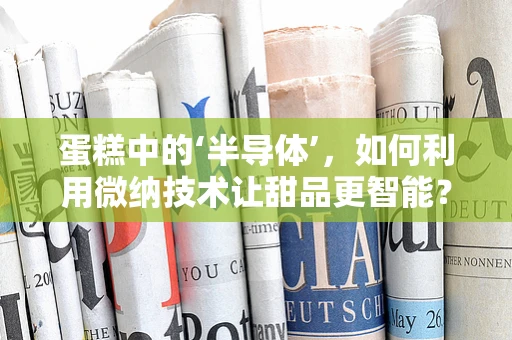 蛋糕中的‘半导体’，如何利用微纳技术让甜品更智能？
