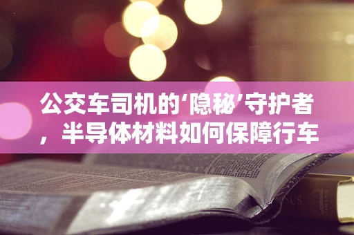 公交车司机的‘隐秘’守护者，半导体材料如何保障行车安全？