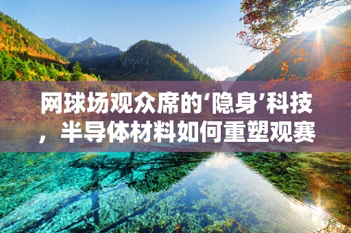 网球场观众席的‘隐身’科技，半导体材料如何重塑观赛体验？