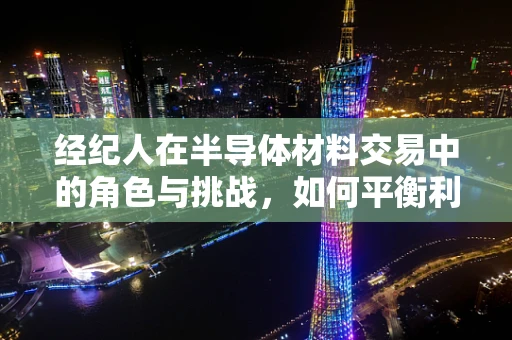 经纪人在半导体材料交易中的角色与挑战，如何平衡利益与信息透明？