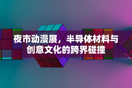 夜市动漫展，半导体材料与创意文化的跨界碰撞
