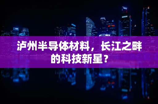 泸州半导体材料，长江之畔的科技新星？