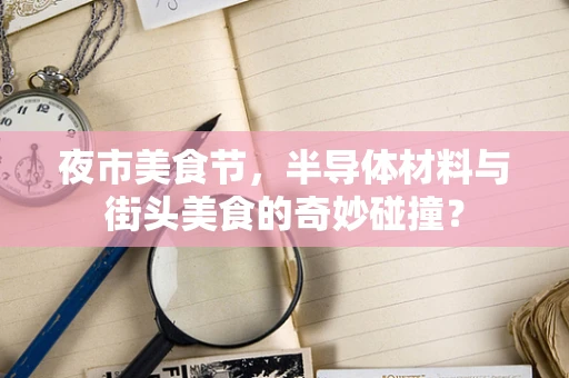 夜市美食节，半导体材料与街头美食的奇妙碰撞？