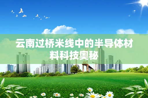 云南过桥米线中的半导体材料科技奥秘