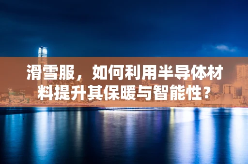滑雪服，如何利用半导体材料提升其保暖与智能性？