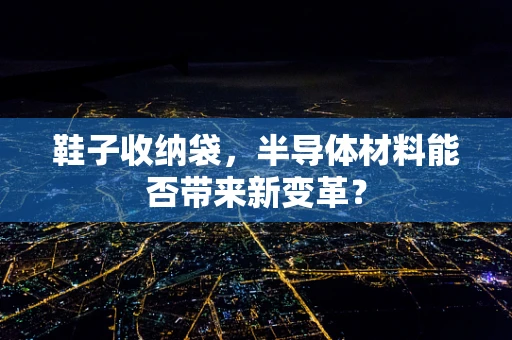 鞋子收纳袋，半导体材料能否带来新变革？