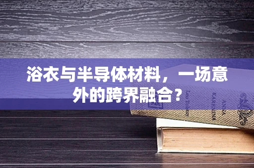 浴衣与半导体材料，一场意外的跨界融合？