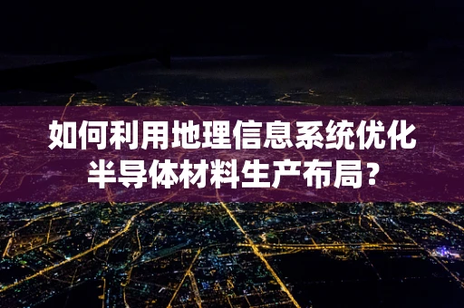 如何利用地理信息系统优化半导体材料生产布局？