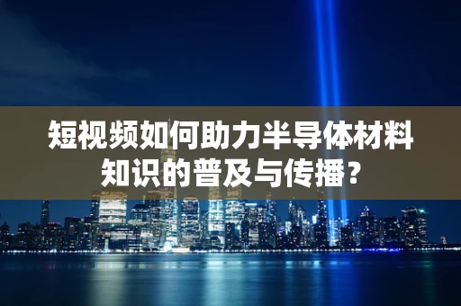 短视频如何助力半导体材料知识的普及与传播？