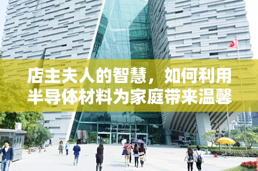 店主夫人的智慧，如何利用半导体材料为家庭带来温馨与科技？
