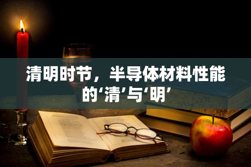清明时节，半导体材料性能的‘清’与‘明’