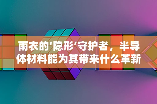 雨衣的‘隐形’守护者，半导体材料能为其带来什么革新？