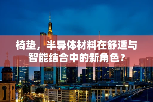 椅垫，半导体材料在舒适与智能结合中的新角色？