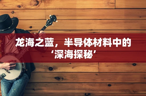 龙海之蓝，半导体材料中的‘深海探秘’