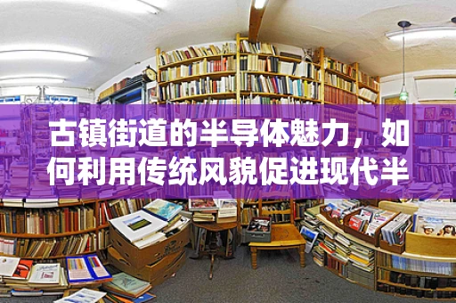 古镇街道的半导体魅力，如何利用传统风貌促进现代半导体产业发展？