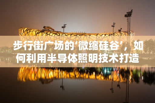 步行街广场的‘微缩硅谷’，如何利用半导体照明技术打造未来感十足的公共空间？
