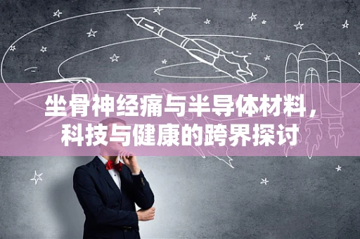坐骨神经痛与半导体材料，科技与健康的跨界探讨