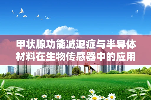 甲状腺功能减退症与半导体材料在生物传感器中的应用，有何潜在联系？