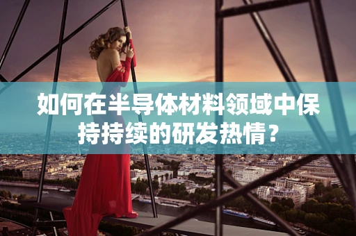 如何在半导体材料领域中保持持续的研发热情？