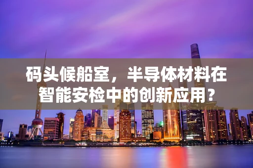 码头候船室，半导体材料在智能安检中的创新应用？