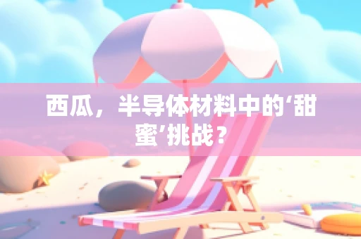 西瓜，半导体材料中的‘甜蜜’挑战？
