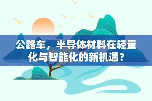 公路车，半导体材料在轻量化与智能化的新机遇？