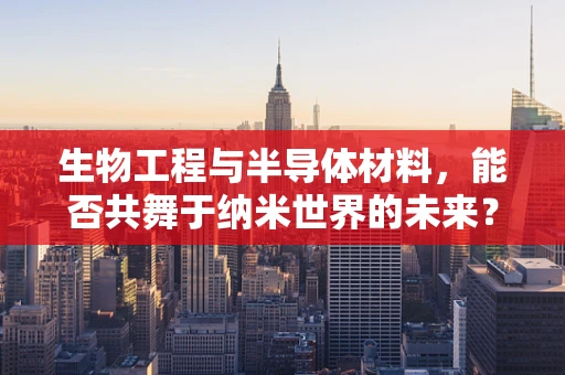 生物工程与半导体材料，能否共舞于纳米世界的未来？