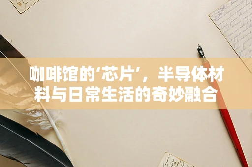 咖啡馆的‘芯片’，半导体材料与日常生活的奇妙融合