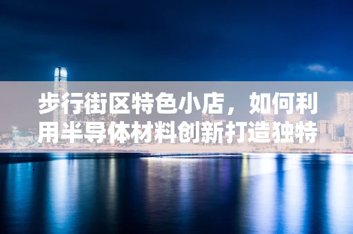 步行街区特色小店，如何利用半导体材料创新打造独特购物体验？