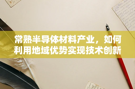 常熟半导体材料产业，如何利用地域优势实现技术创新与可持续发展？