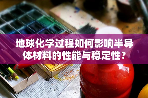 地球化学过程如何影响半导体材料的性能与稳定性？