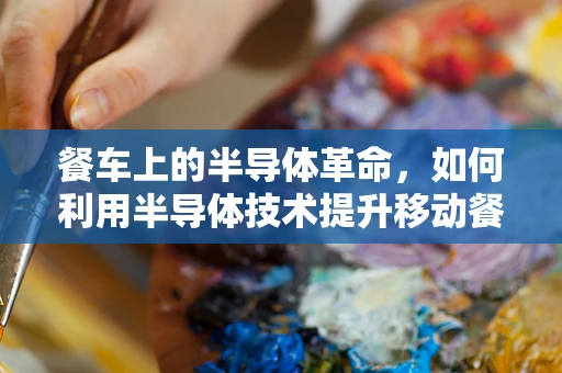 餐车上的半导体革命，如何利用半导体技术提升移动餐饮体验？
