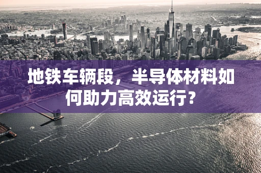 地铁车辆段，半导体材料如何助力高效运行？