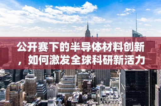 公开赛下的半导体材料创新，如何激发全球科研新活力？