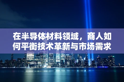 在半导体材料领域，商人如何平衡技术革新与市场需求的‘双刃剑’？