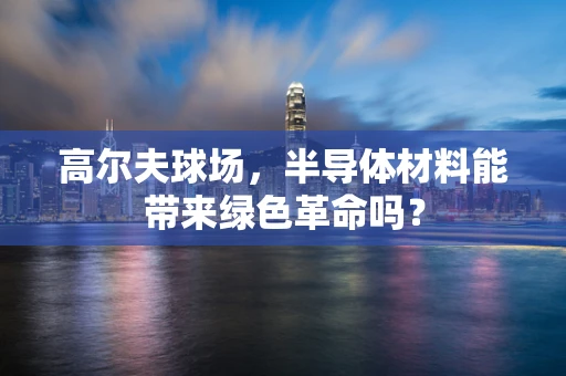 高尔夫球场，半导体材料能带来绿色革命吗？