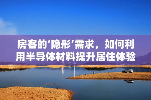 房客的‘隐形’需求，如何利用半导体材料提升居住体验？