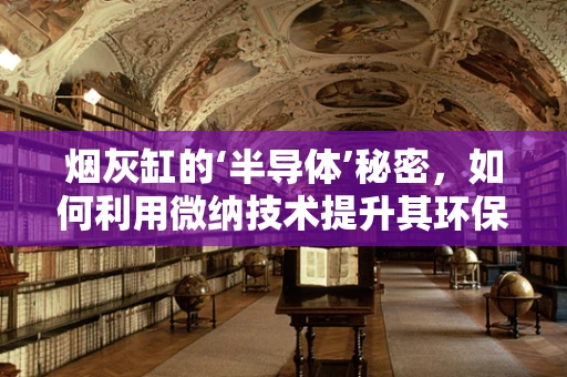 烟灰缸的‘半导体’秘密，如何利用微纳技术提升其环保性能？