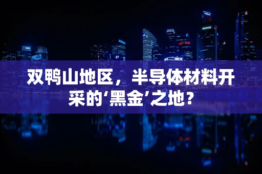 双鸭山地区，半导体材料开采的‘黑金’之地？