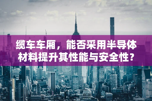 缆车车厢，能否采用半导体材料提升其性能与安全性？