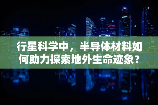 行星科学中，半导体材料如何助力探索地外生命迹象？